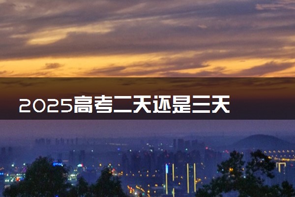 2025高考二天还是三天 所有科目考试时间安排表