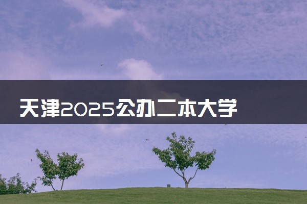 天津2025公办二本大学 附前十名学校名单及分数线