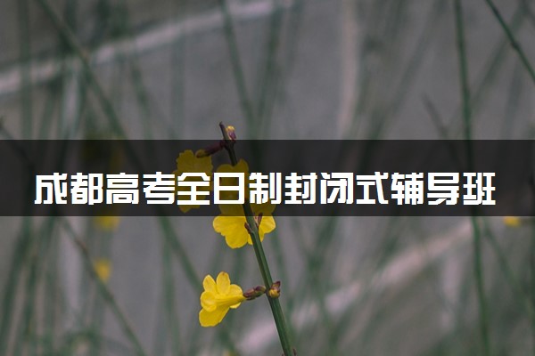 成都高考全日制封闭式辅导班哪家好