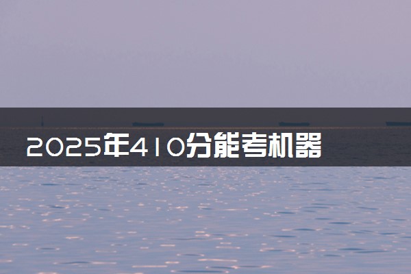 2025年410分能考机器人工程专业吗 410分机器人工程专业大学推荐
