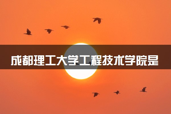 成都理工大学工程技术学院是几本？2025年高考多少分能上及报考建议