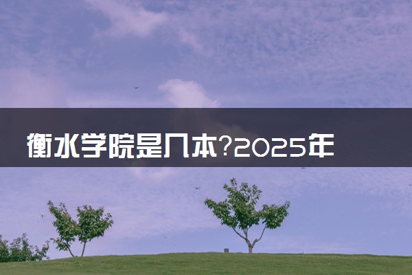 衡水学院是几本？2025年各省录取分数线预测及报考建议