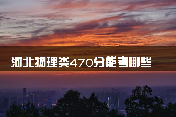 河北物理类470分能考哪些大学 2025考生稳上的大学名单