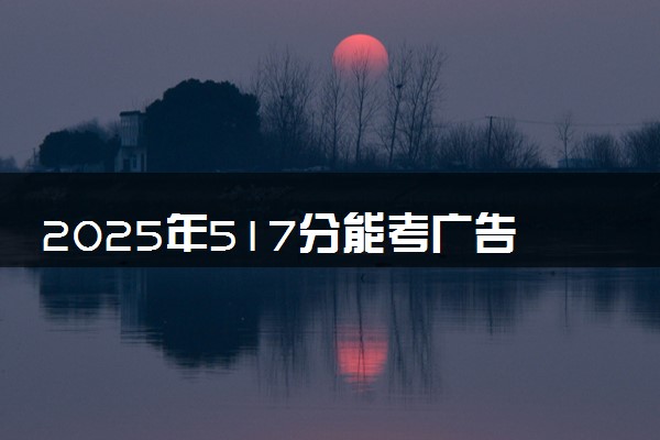 2025年517分能考广告学专业吗 517分广告学专业大学推荐