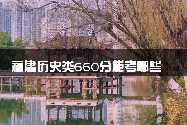 福建历史类660分能考哪些大学 2025考生稳上的大学名单