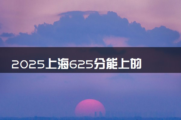 2025上海625分能上的大学有哪些 可以报考院校名单