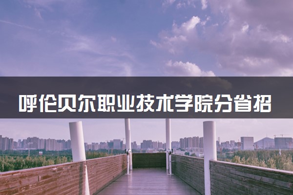 呼伦贝尔职业技术学院分省招生人数及招生专业2025年招生计划参考