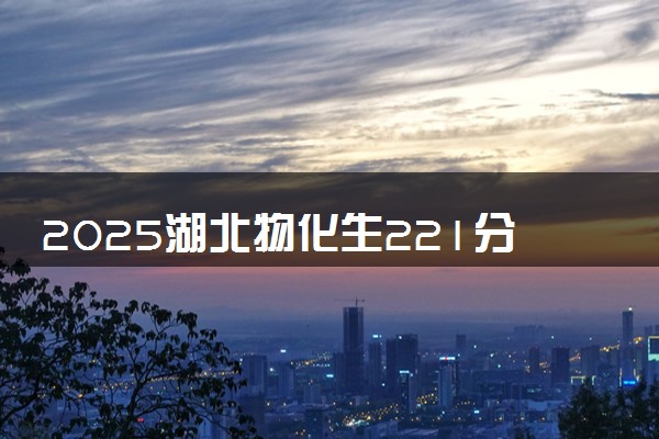 2025湖北物化生221分左右能上什么大学 可以报考的院校名单