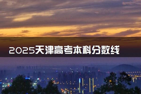 2025天津高考本科分数线预测 附最低录取分预估