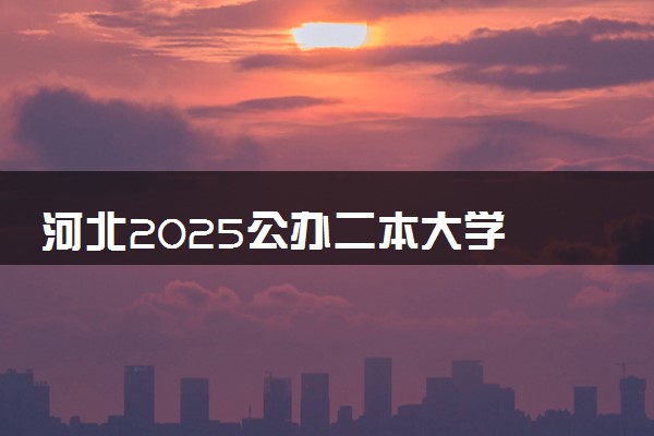 河北2025公办二本大学 附前十名学校名单及分数线