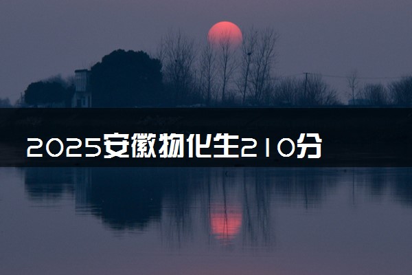 2025安徽物化生210分左右能上什么大学 可以报考的院校名单
