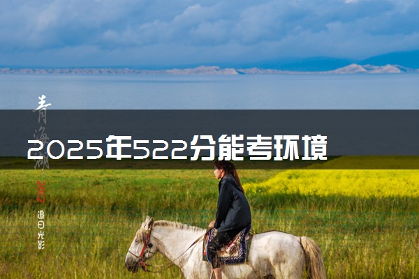 2025年522分能考环境科学与工程类专业吗 522分环境科学与工程类专业大学推荐