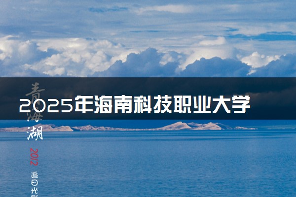 2025年海南科技职业大学要考多少分才能上？历年录取分数线及报考指南（含预测）