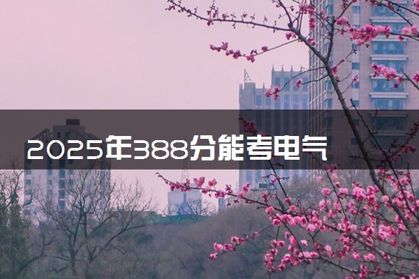 2025年388分能考电气自动化技术专业吗 388分电气自动化技术专业大学推荐