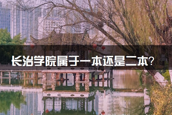 长治学院属于一本还是二本？本科一批、二批的区别及报考建议