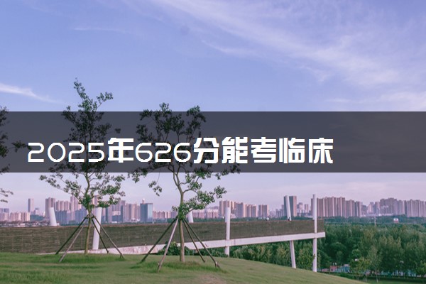 2025年626分能考临床医学专业吗 626分临床医学专业大学推荐