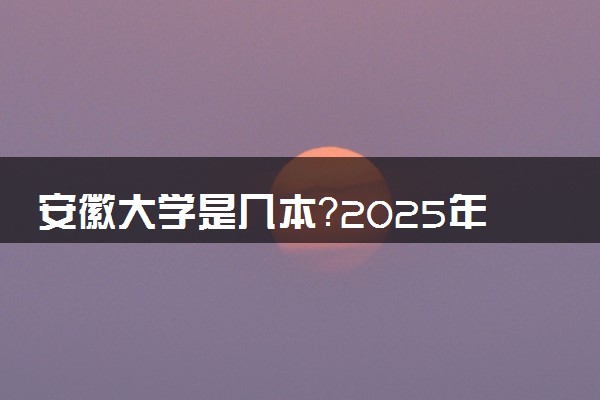 安徽大学是几本？2025年各省录取分数线预测及报考建议