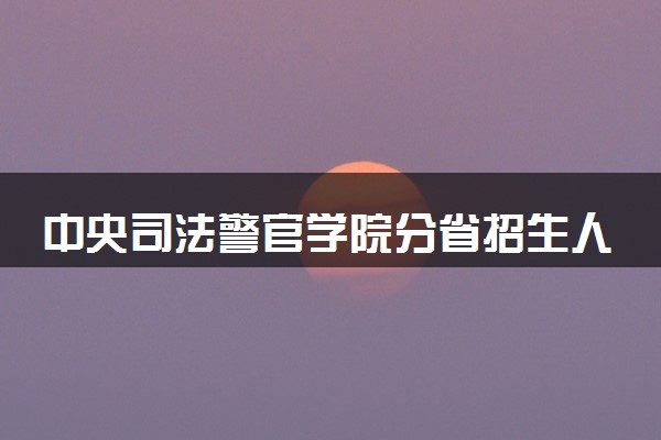 中央司法警官学院分省招生人数及招生专业2025年招生计划参考