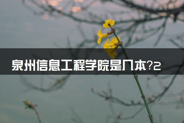 泉州信息工程学院是几本？2025年各省录取分数线预测及报考建议