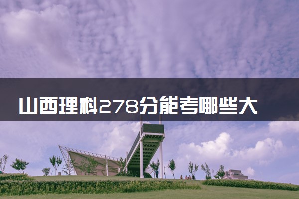 山西理科278分能考哪些大学 2025考生稳上的大学名单
