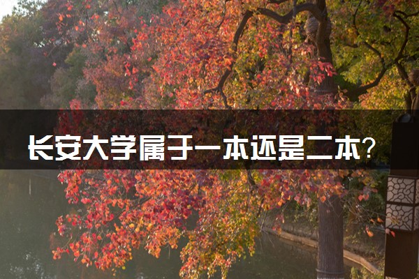 长安大学属于一本还是二本？2025年报考建议及分数线预测