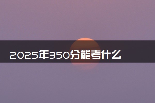 2025年350分能考什么艺术类大学 哪些大学值得报