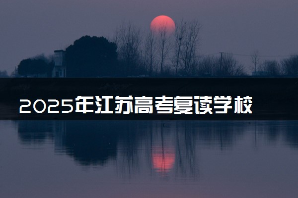 2025年江苏高考复读学校名单及选择指南