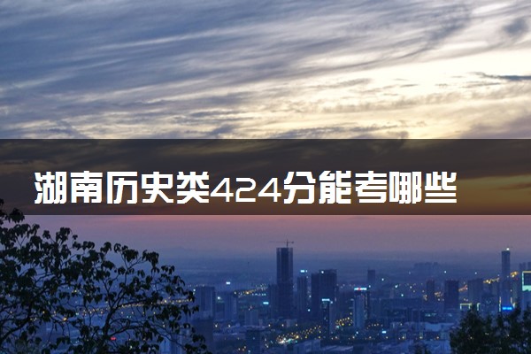 湖南历史类424分能考哪些大学 2025考生稳上的大学名单