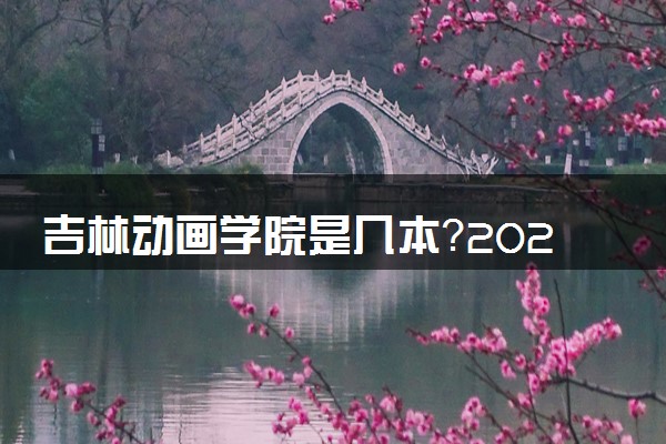 吉林动画学院是几本？2025年各省录取分数线预测及报考建议