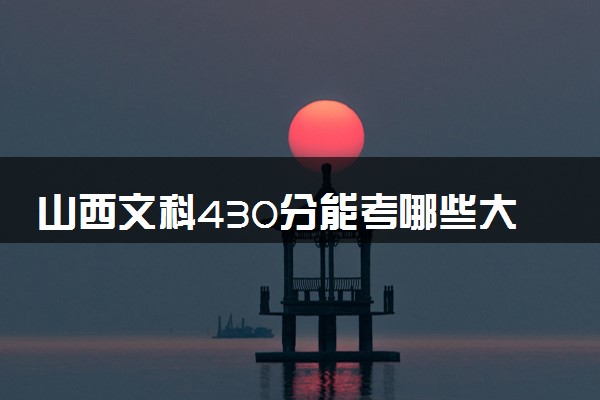 山西文科430分能考哪些大学 2025考生稳上的大学名单