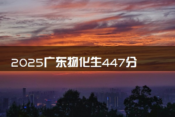 2025广东物化生447分左右能上什么大学 可以报考的院校名单