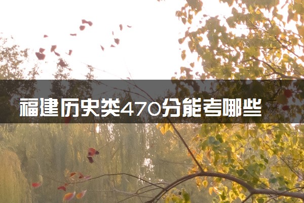 福建历史类470分能考哪些大学 2025考生稳上的大学名单