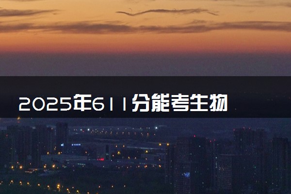 2025年611分能考生物医学工程专业吗 611分生物医学工程专业大学推荐
