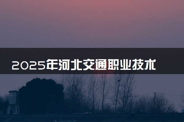 2025年河北交通职业技术学院要考多少分才能上？历年录取分数线及报考指南（含预测）