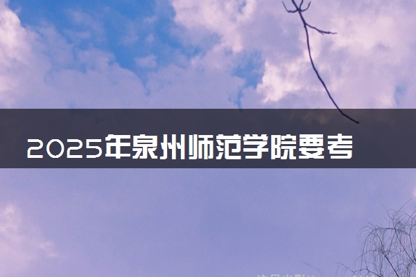 2025年泉州师范学院要考多少分才能上？历年录取分数线及报考指南（含预测）