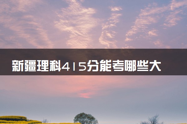 新疆理科415分能考哪些大学 2025考生稳上的大学名单
