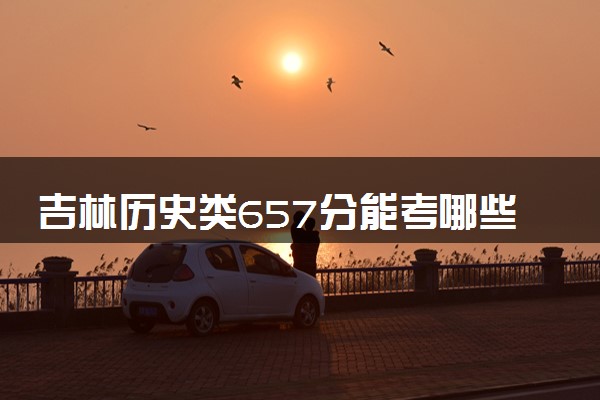 吉林历史类657分能考哪些大学 2025考生稳上的大学名单