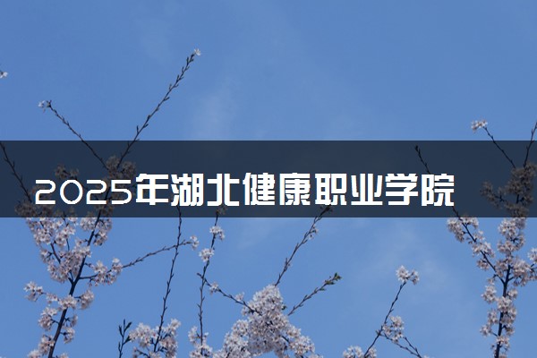 2025年湖北健康职业学院要考多少分才能上？历年录取分数线及报考指南（含预测）