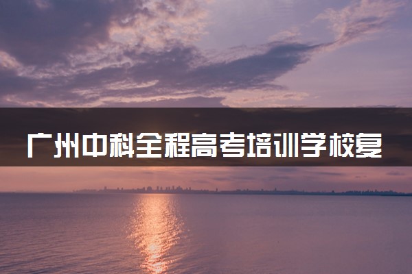 广州中科全程高考培训学校复读效果怎么样