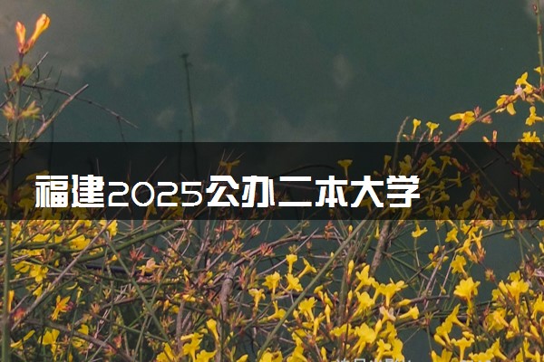 福建2025公办二本大学 附前十名学校名单及分数线