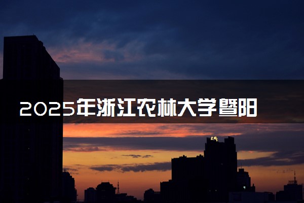 2025年浙江农林大学暨阳学院要考多少分才能上？历年录取分数线及报考指南（含预测）