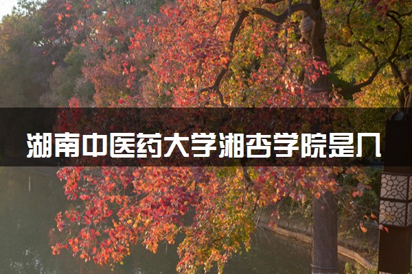 湖南中医药大学湘杏学院是几本？属于一本还是二本？2025年分数线预测及报考建议