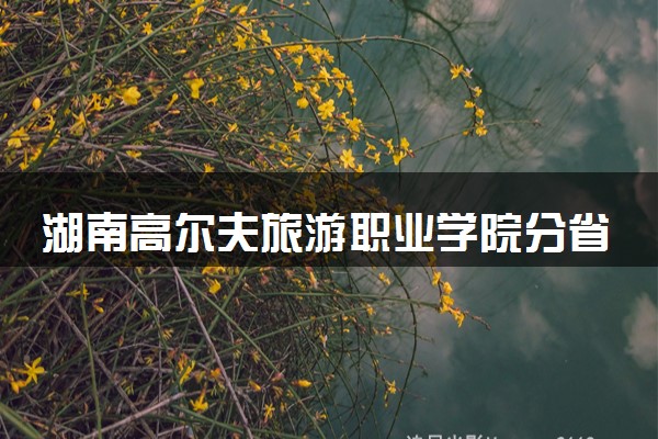 湖南高尔夫旅游职业学院分省招生人数及招生专业2025年招生计划参考