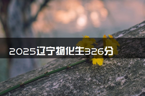 2025辽宁物化生326分左右能上什么大学 可以报考的院校名单