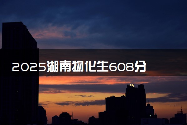 2025湖南物化生608分左右能上什么大学 可以报考的院校名单