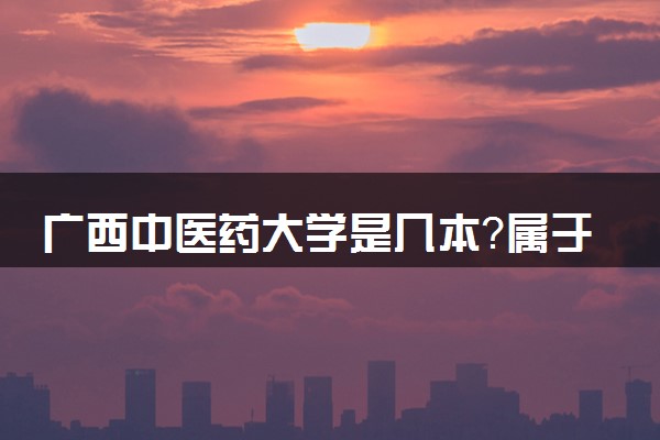 广西中医药大学是几本？属于一本还是二本？2025年分数线预测及报考建议