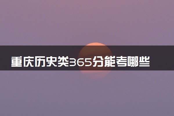 重庆历史类365分能考哪些大学 2025考生稳上的大学名单