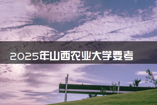 2025年山西农业大学要考多少分才能上？历年录取分数线及报考指南（含预测）