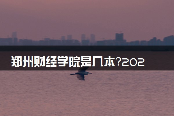 郑州财经学院是几本？2025年高考多少分能上及报考建议