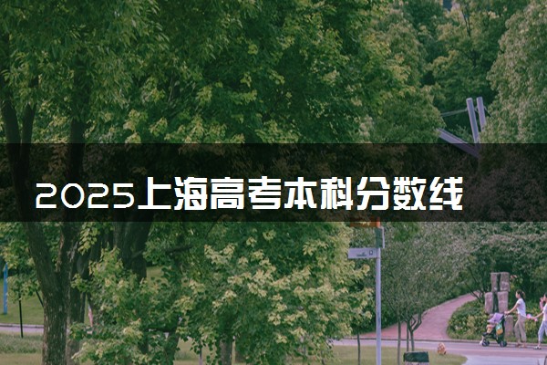 2025上海高考本科分数线预测 附最低录取分预估